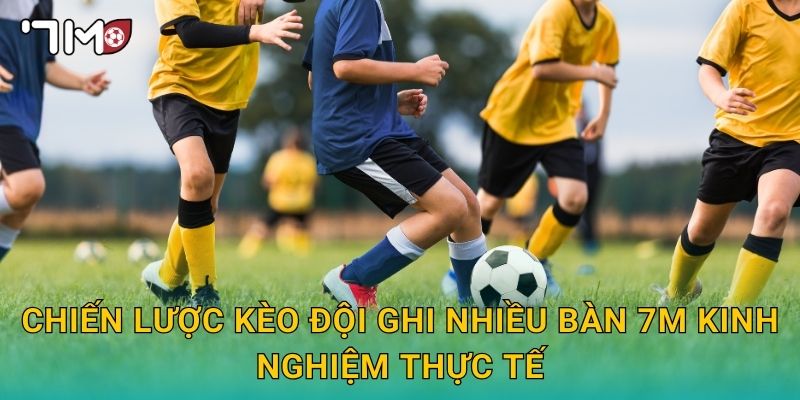 Chiến lược kèo đội ghi nhiều bàn 7m kinh nghiệm thực tế